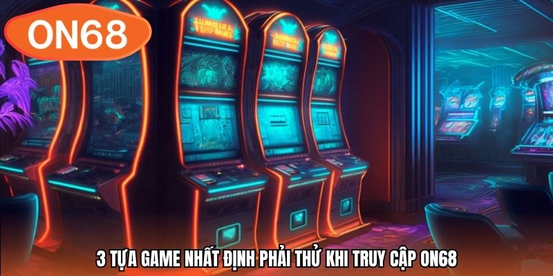 3 tựa game nhất định phải thử khi truy cập ON68