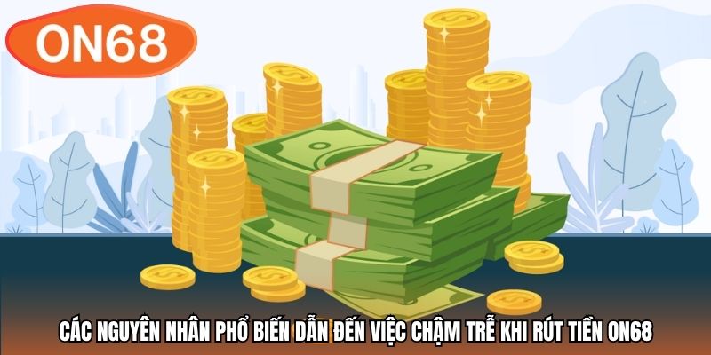 Các nguyên nhân phổ biến dẫn đến việc chậm trễ khi rút tiền ON68