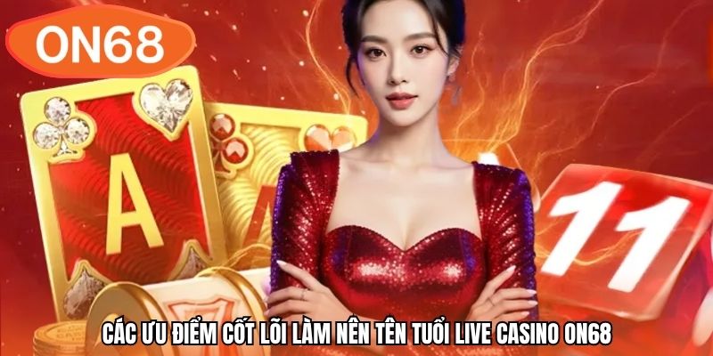 Các ưu điểm cốt lõi làm nên tên tuổi live casino ON68