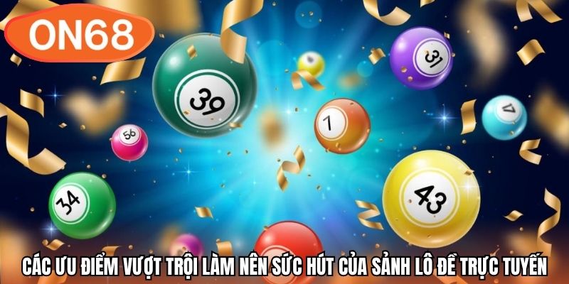 Các ưu điểm vượt trội làm nên sức hút của sảnh lô đề trực tuyến
