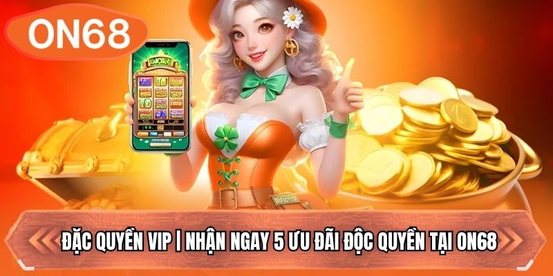 Đặc Quyền VIP | Nhận Ngay 5 Ưu Đãi Độc Quyền Tại ON68